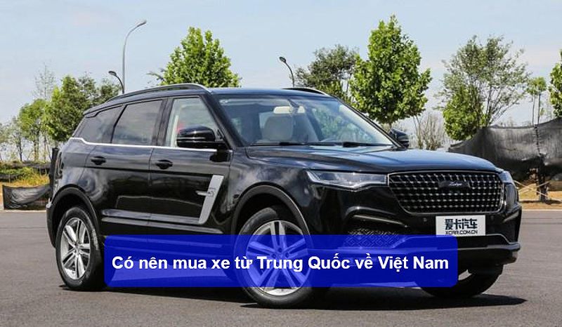 Có nên mua xe Trung Quốc về Việt Nam